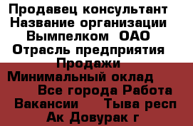 Продавец-консультант › Название организации ­ Вымпелком, ОАО › Отрасль предприятия ­ Продажи › Минимальный оклад ­ 20 000 - Все города Работа » Вакансии   . Тыва респ.,Ак-Довурак г.